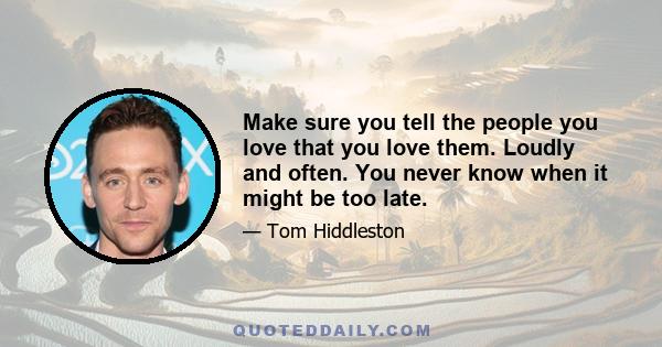 Make sure you tell the people you love that you love them. Loudly and often. You never know when it might be too late.