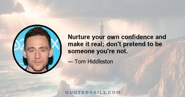 Nurture your own confidence and make it real; don't pretend to be someone you're not.