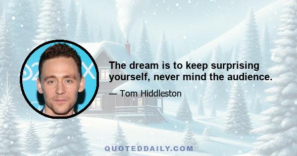 The dream is to keep surprising yourself, never mind the audience.