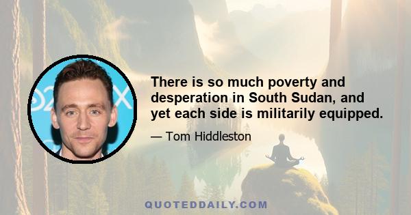 There is so much poverty and desperation in South Sudan, and yet each side is militarily equipped.