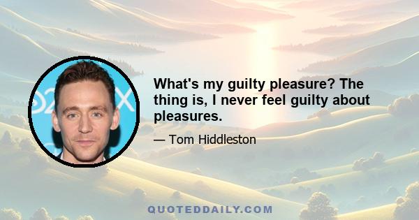 What's my guilty pleasure? The thing is, I never feel guilty about pleasures.