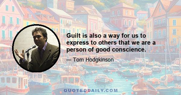 Guilt is also a way for us to express to others that we are a person of good conscience.