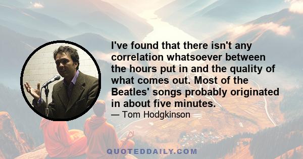 I've found that there isn't any correlation whatsoever between the hours put in and the quality of what comes out. Most of the Beatles' songs probably originated in about five minutes.