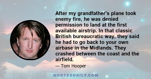 After my grandfather's plane took enemy fire, he was denied permission to land at the first available airstrip. In that classic British bureaucratic way, they said he had to go back to your own airbase in the Midlands.