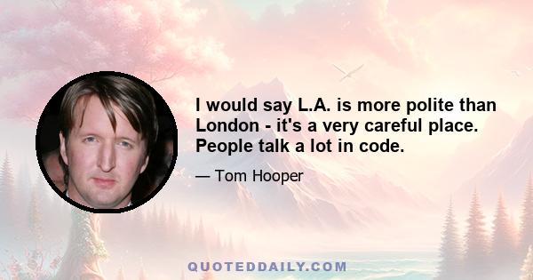 I would say L.A. is more polite than London - it's a very careful place. People talk a lot in code.