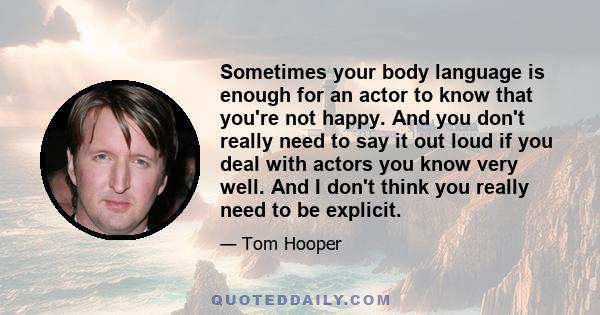 Sometimes your body language is enough for an actor to know that you're not happy. And you don't really need to say it out loud if you deal with actors you know very well. And I don't think you really need to be