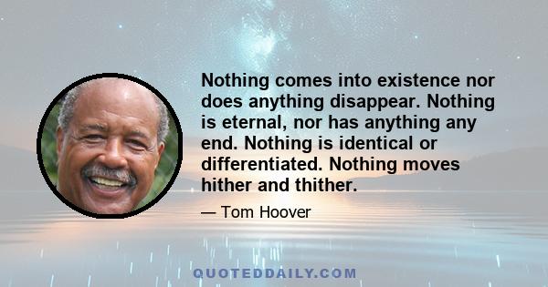 Nothing comes into existence nor does anything disappear. Nothing is eternal, nor has anything any end. Nothing is identical or differentiated. Nothing moves hither and thither.