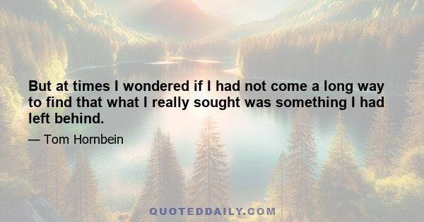 But at times I wondered if I had not come a long way to find that what I really sought was something I had left behind.