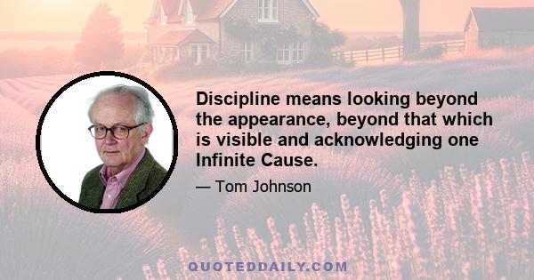 Discipline means looking beyond the appearance, beyond that which is visible and acknowledging one Infinite Cause.