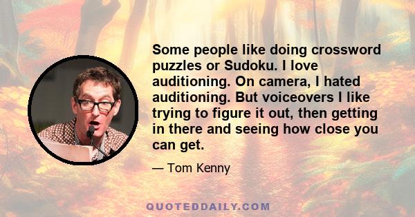 Some people like doing crossword puzzles or Sudoku. I love auditioning. On camera, I hated auditioning. But voiceovers I like trying to figure it out, then getting in there and seeing how close you can get.