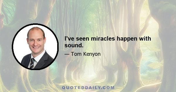 I've seen miracles happen with sound.