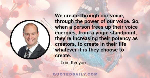 We create through our voice, through the power of our voice. So, when a person frees up their voice energies, from a yogic standpoint, they're increasing their potency as creators, to create in their life whatever it is 