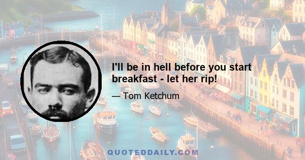 I'll be in hell before you start breakfast - let her rip!