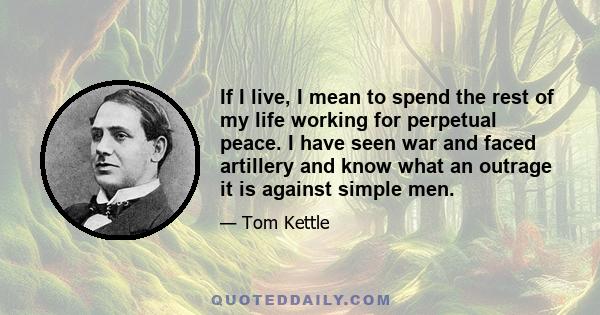 If I live, I mean to spend the rest of my life working for perpetual peace. I have seen war and faced artillery and know what an outrage it is against simple men.