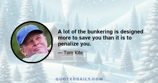 A lot of the bunkering is designed more to save you than it is to penalize you.