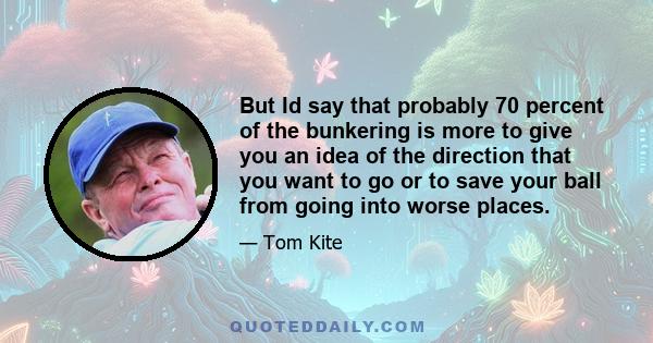 But Id say that probably 70 percent of the bunkering is more to give you an idea of the direction that you want to go or to save your ball from going into worse places.