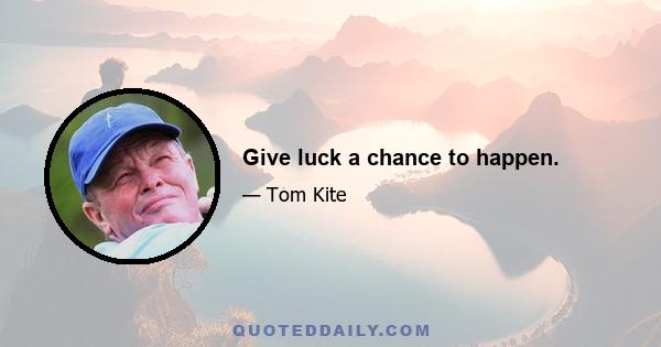 Give luck a chance to happen.