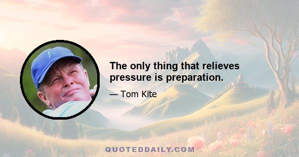 The only thing that relieves pressure is preparation.