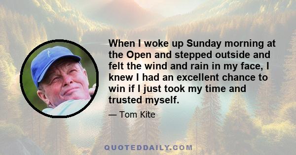 When I woke up Sunday morning at the Open and stepped outside and felt the wind and rain in my face, I knew I had an excellent chance to win if I just took my time and trusted myself.