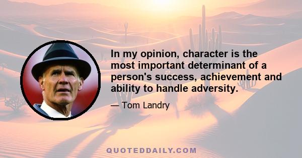 In my opinion, character is the most important determinant of a person's success, achievement and ability to handle adversity.