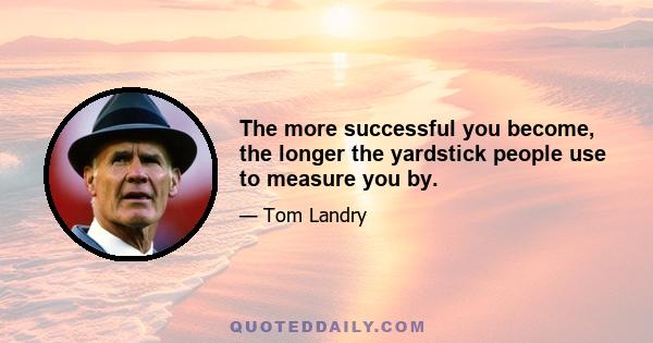 The more successful you become, the longer the yardstick people use to measure you by.