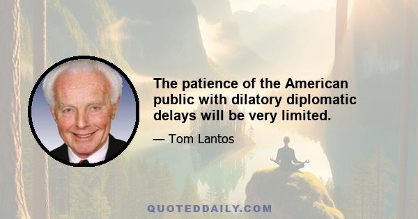 The patience of the American public with dilatory diplomatic delays will be very limited.