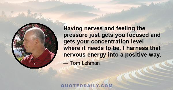 Having nerves and feeling the pressure just gets you focused and gets your concentration level where it needs to be. I harness that nervous energy into a positive way.