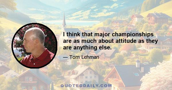 I think that major championships are as much about attitude as they are anything else.