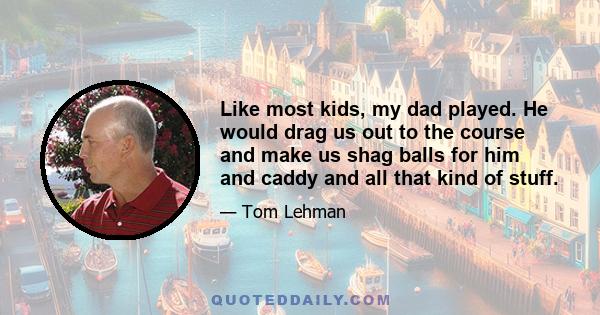 Like most kids, my dad played. He would drag us out to the course and make us shag balls for him and caddy and all that kind of stuff.