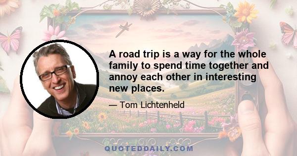 A road trip is a way for the whole family to spend time together and annoy each other in interesting new places.