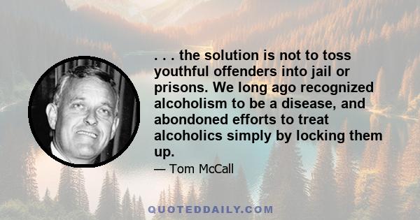 . . . the solution is not to toss youthful offenders into jail or prisons. We long ago recognized alcoholism to be a disease, and abondoned efforts to treat alcoholics simply by locking them up.