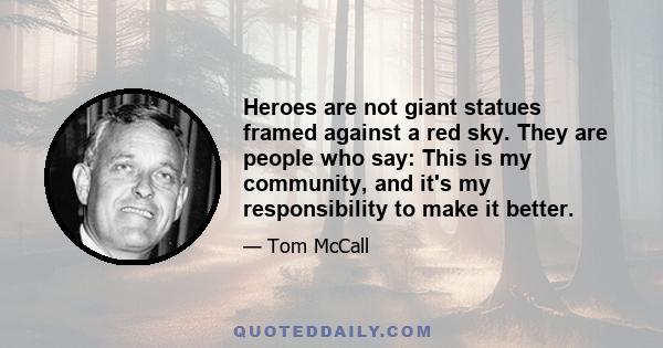 Heroes are not giant statues framed against a red sky. They are people who say: This is my community, and it's my responsibility to make it better.