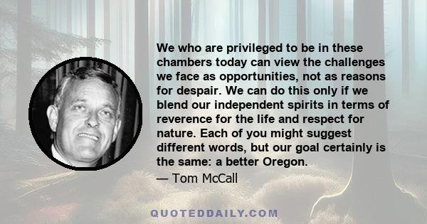 We who are privileged to be in these chambers today can view the challenges we face as opportunities, not as reasons for despair. We can do this only if we blend our independent spirits in terms of reverence for the