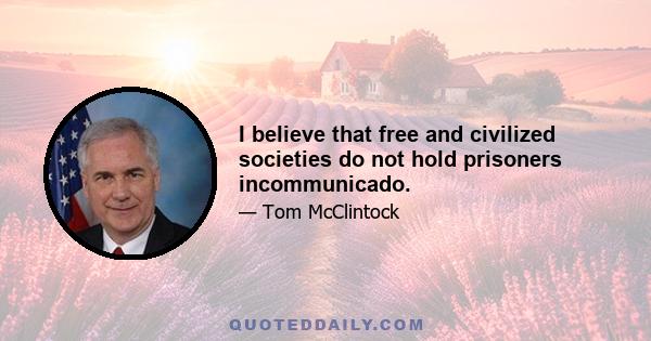 I believe that free and civilized societies do not hold prisoners incommunicado.