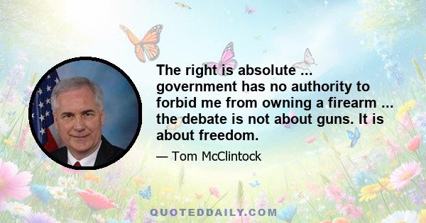 The right is absolute ... government has no authority to forbid me from owning a firearm ... the debate is not about guns. It is about freedom.