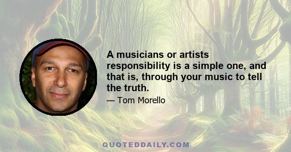 A musicians or artists responsibility is a simple one, and that is, through your music to tell the truth.