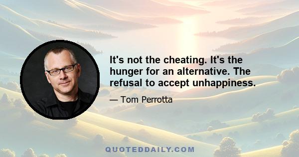 It's not the cheating. It's the hunger for an alternative. The refusal to accept unhappiness.