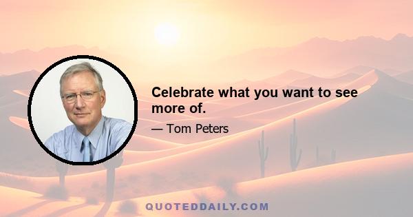 Celebrate what you want to see more of.