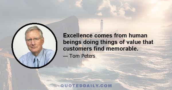 Excellence comes from human beings doing things of value that customers find memorable.