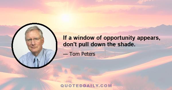 If a window of opportunity appears, don't pull down the shade.