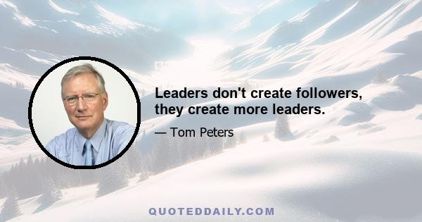 Leaders don't create followers, they create more leaders.