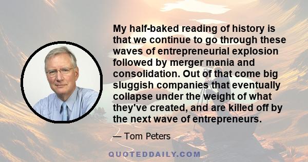 My half-baked reading of history is that we continue to go through these waves of entrepreneurial explosion followed by merger mania and consolidation. Out of that come big sluggish companies that eventually collapse