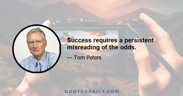 Success requires a persistent misreading of the odds.