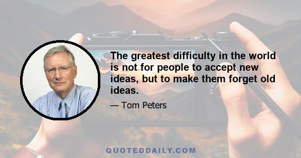 The greatest difficulty in the world is not for people to accept new ideas, but to make them forget old ideas.