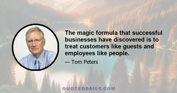 The magic formula that successful businesses have discovered is to treat customers like guests and employees like people.