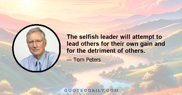 The selfish leader will attempt to lead others for their own gain and for the detriment of others.