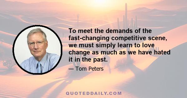 To meet the demands of the fast-changing competitive scene, we must simply learn to love change as much as we have hated it in the past.