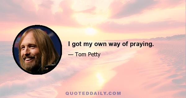 I got my own way of praying.
