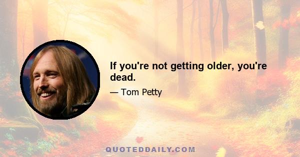 If you're not getting older, you're dead.