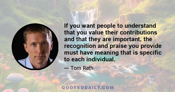 If you want people to understand that you value their contributions and that they are important, the recognition and praise you provide must have meaning that is specific to each individual.